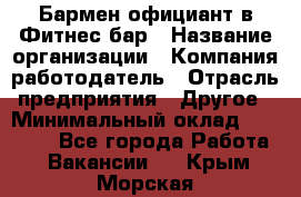 Бармен-официант в Фитнес-бар › Название организации ­ Компания-работодатель › Отрасль предприятия ­ Другое › Минимальный оклад ­ 15 000 - Все города Работа » Вакансии   . Крым,Морская